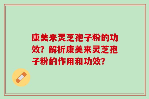 康美来灵芝孢子粉的功效？解析康美来灵芝孢子粉的作用和功效？