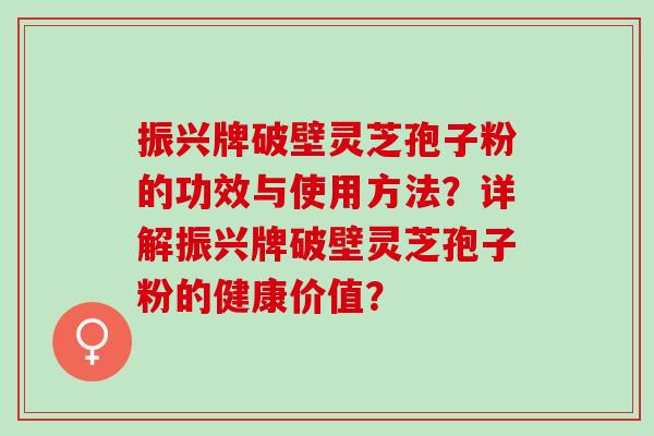 振兴牌破壁灵芝孢子粉的功效与使用方法？详解振兴牌破壁灵芝孢子粉的健康价值？