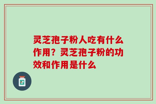 灵芝孢子粉人吃有什么作用？灵芝孢子粉的功效和作用是什么