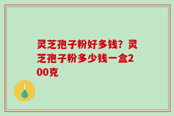 灵芝孢子粉好多钱?灵芝孢子粉多少钱一盒200克 灵芝孢子粉好多钱?灵芝孢子粉多少钱一盒200克