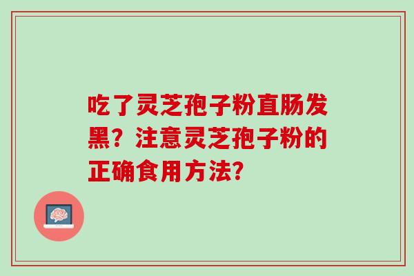 吃了灵芝孢子粉直肠发黑?注意灵芝孢子粉的正确食用方法? 吃了灵芝孢子粉直肠发黑?注意灵芝孢子粉的正确食用方法?