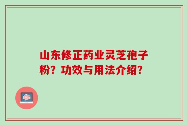 山东修正药业灵芝孢子粉？功效与用法介绍？