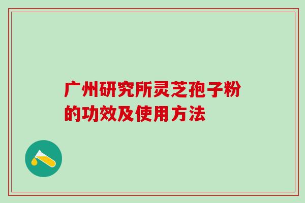 广州研究所灵芝孢子粉的功效及使用方法