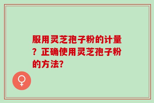 服用灵芝孢子粉的计量？正确使用灵芝孢子粉的方法？