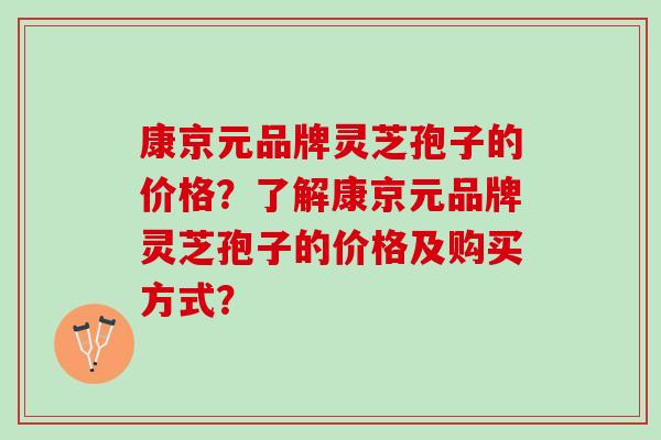 康京元品牌灵芝孢子的价格？了解康京元品牌灵芝孢子的价格及购买方式？
