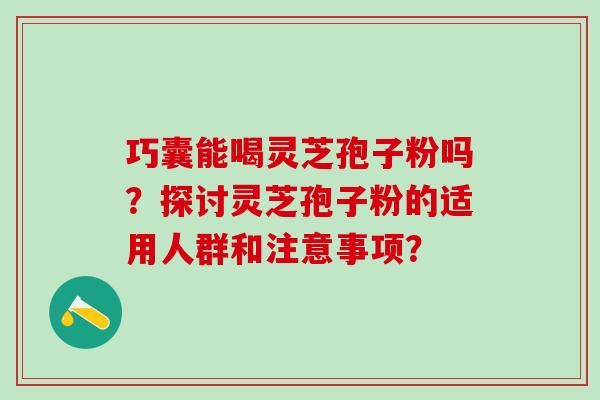 巧囊能喝灵芝孢子粉吗？探讨灵芝孢子粉的适用人群和注意事项？