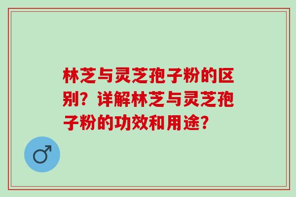 林芝与灵芝孢子粉的区别？详解林芝与灵芝孢子粉的功效和用途？