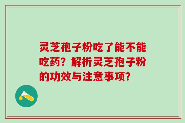 灵芝孢子粉吃了能不能吃药？解析灵芝孢子粉的功效与注意事项？