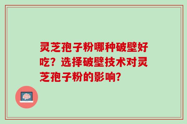 灵芝孢子粉哪种破壁好吃？选择破壁技术对灵芝孢子粉的影响？