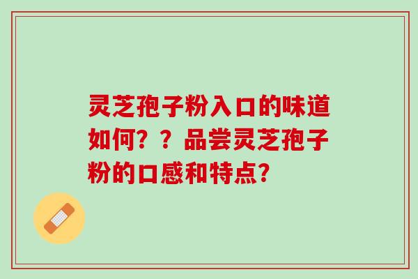 灵芝孢子粉入口的味道如何？？品尝灵芝孢子粉的口感和特点？
