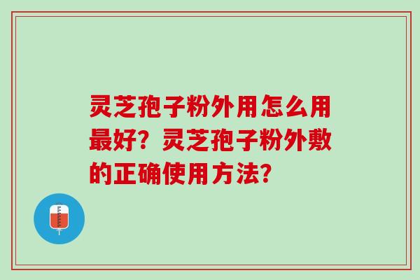 灵芝孢子粉外用怎么用最好？灵芝孢子粉外敷的正确使用方法？