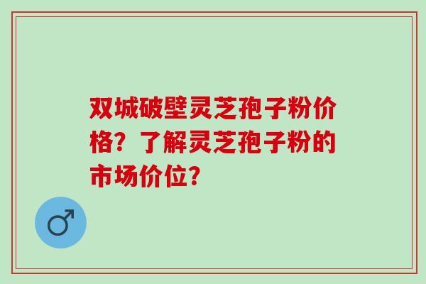 双城破壁灵芝孢子粉价格？了解灵芝孢子粉的市场价位？