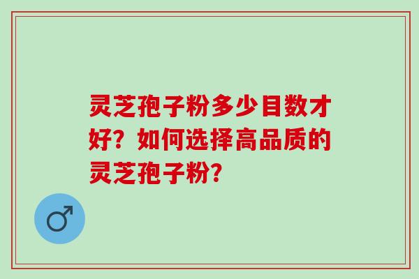 灵芝孢子粉多少目数才好？如何选择高品质的灵芝孢子粉？