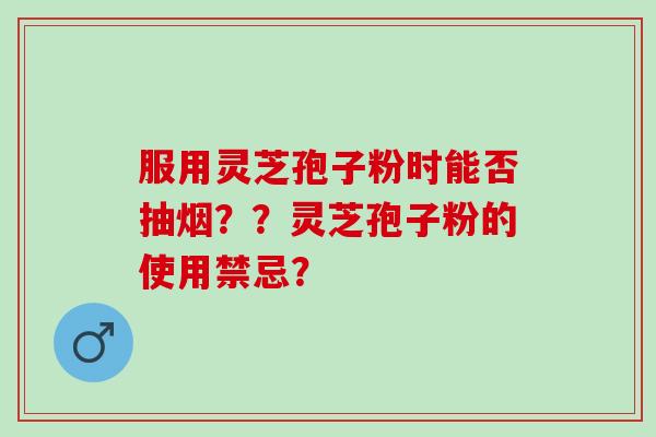 服用灵芝孢子粉时能否抽烟？？灵芝孢子粉的使用禁忌？