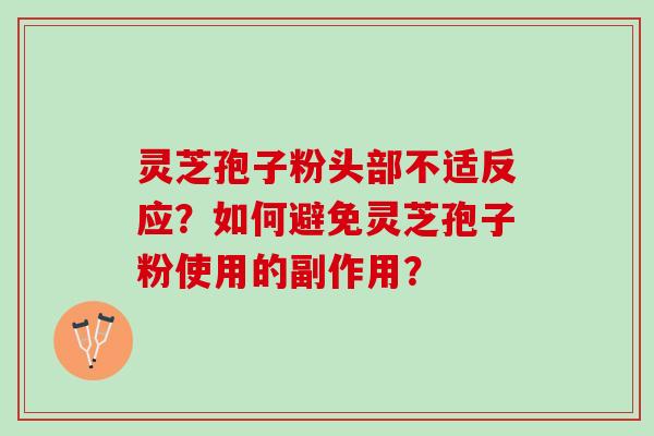 灵芝孢子粉头部不适反应？如何避免灵芝孢子粉使用的副作用？