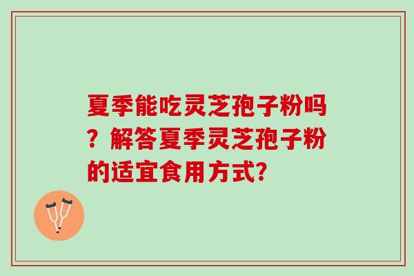 夏季能吃灵芝孢子粉吗？解答夏季灵芝孢子粉的适宜食用方式？