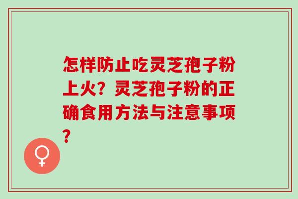 怎样防止吃灵芝孢子粉上火?灵芝孢子粉的正确食用方法与注意事项? 怎样防止吃灵芝孢子粉上火?灵芝孢子粉的正确食用方法与注意事项?