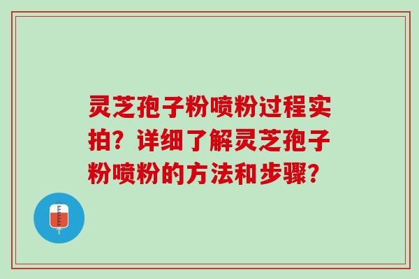 灵芝孢子粉喷粉过程实拍？详细了解灵芝孢子粉喷粉的方法和步骤？