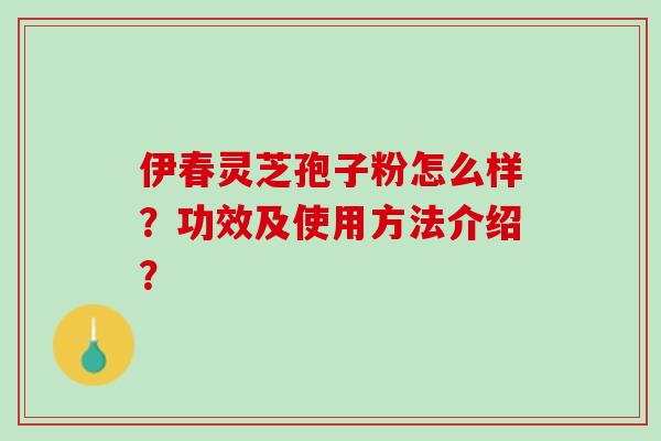 伊春灵芝孢子粉怎么样？功效及使用方法介绍？