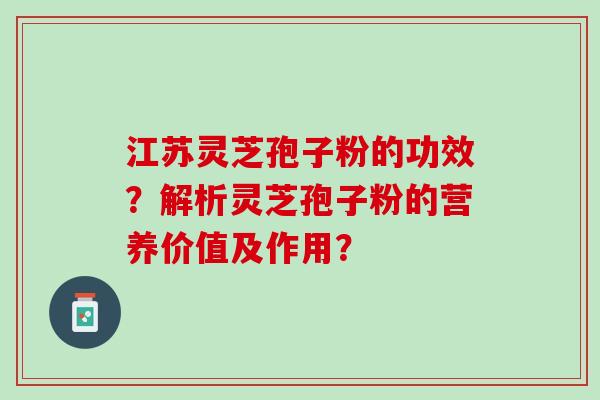 江苏灵芝孢子粉的功效？解析灵芝孢子粉的营养价值及作用？
