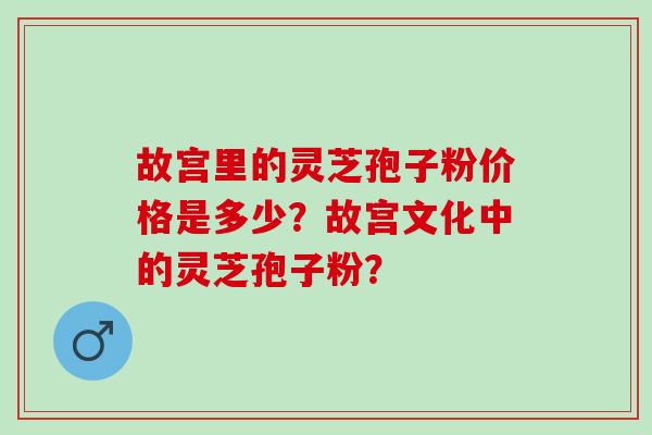 故宫里的灵芝孢子粉价格是多少？故宫文化中的灵芝孢子粉？
