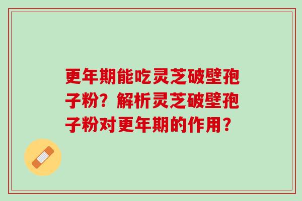 更年期能吃灵芝破壁孢子粉？解析灵芝破壁孢子粉对更年期的作用？