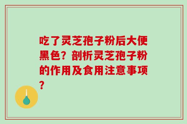 吃了灵芝孢子粉后大便黑色？剖析灵芝孢子粉的作用及食用注意事项？