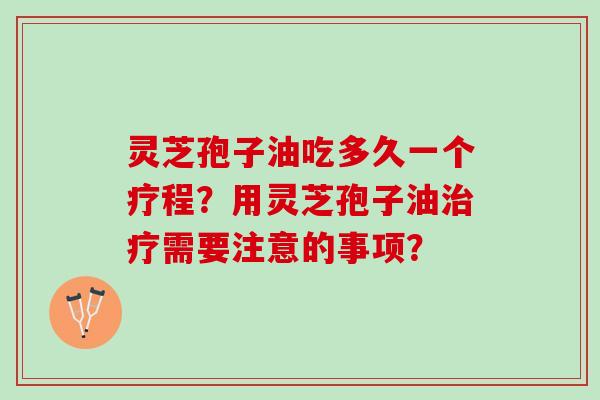 灵芝孢子油吃多久一个疗程？用灵芝孢子油需要注意的事项？