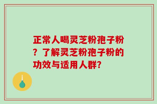 正常人喝灵芝粉孢子粉？了解灵芝粉孢子粉的功效与适用人群？