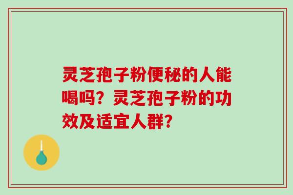 灵芝孢子粉的人能喝吗？灵芝孢子粉的功效及适宜人群？