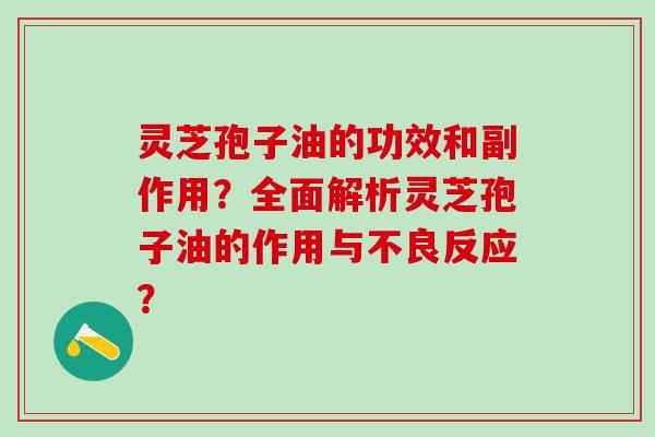 灵芝孢子油的功效和副作用？全面解析灵芝孢子油的作用与不良反应？