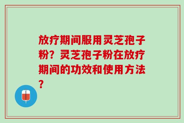 期间服用灵芝孢子粉?灵芝孢子粉在期间的功效和使用方法? 期间服用灵芝孢子粉?灵芝孢子粉在期间的功效和使用方法?
