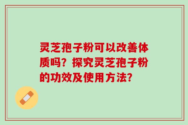灵芝孢子粉可以改善体质吗？探究灵芝孢子粉的功效及使用方法？