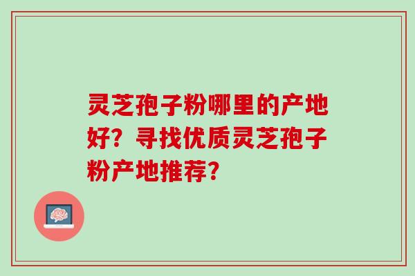 灵芝孢子粉哪里的产地好？寻找优质灵芝孢子粉产地推荐？