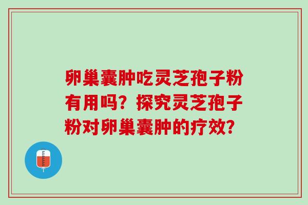 卵巢囊肿吃灵芝孢子粉有用吗?探究灵芝孢子粉对卵巢囊肿的疗效? 卵巢囊肿吃灵芝孢子粉有用吗?探究灵芝孢子粉对卵巢囊肿的疗效?