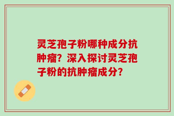 灵芝孢子粉哪种成分抗肿瘤？深入探讨灵芝孢子粉的抗肿瘤成分？