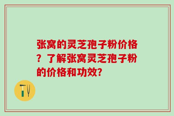 张窝的灵芝孢子粉价格？了解张窝灵芝孢子粉的价格和功效？