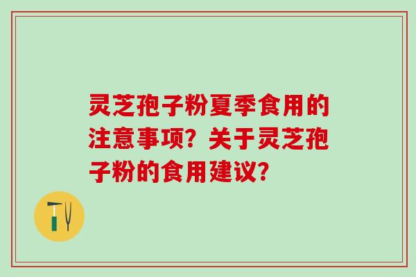 灵芝孢子粉夏季食用的注意事项？关于灵芝孢子粉的食用建议？