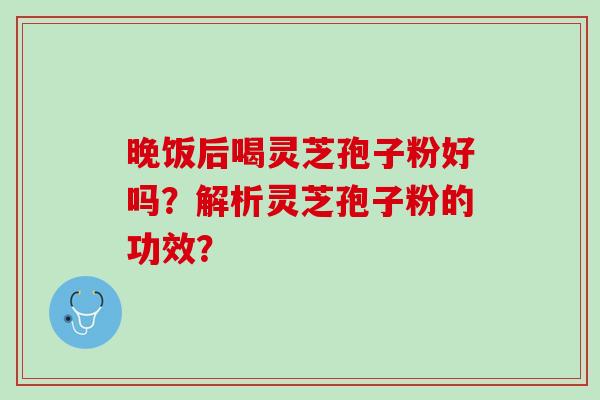 晚饭后喝灵芝孢子粉好吗？解析灵芝孢子粉的功效？