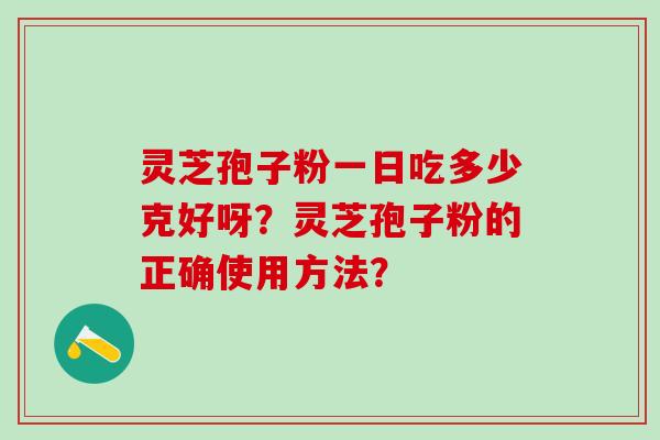灵芝孢子粉一日吃多少克好呀？灵芝孢子粉的正确使用方法？