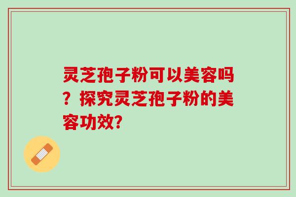 灵芝孢子粉可以美容吗？探究灵芝孢子粉的美容功效？