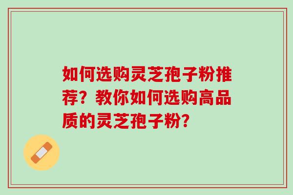 如何选购灵芝孢子粉推荐？教你如何选购高品质的灵芝孢子粉？