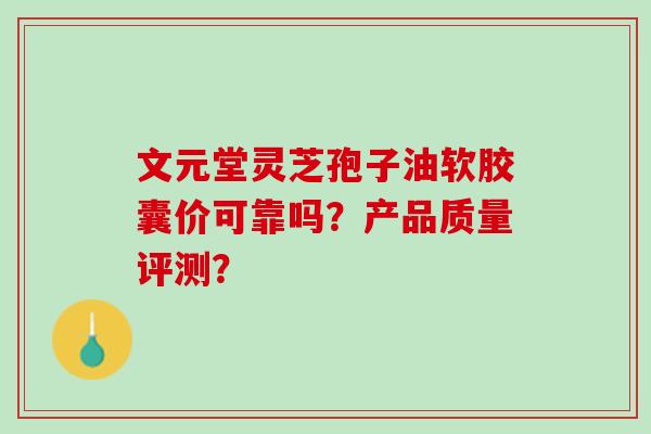 文元堂灵芝孢子油软胶囊价可靠吗？产品质量评测？