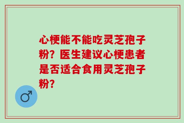 心梗能不能吃灵芝孢子粉？医生建议心梗患者是否适合食用灵芝孢子粉？