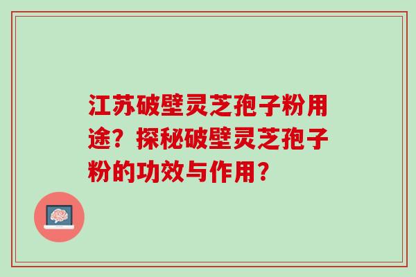 江苏破壁灵芝孢子粉用途？探秘破壁灵芝孢子粉的功效与作用？