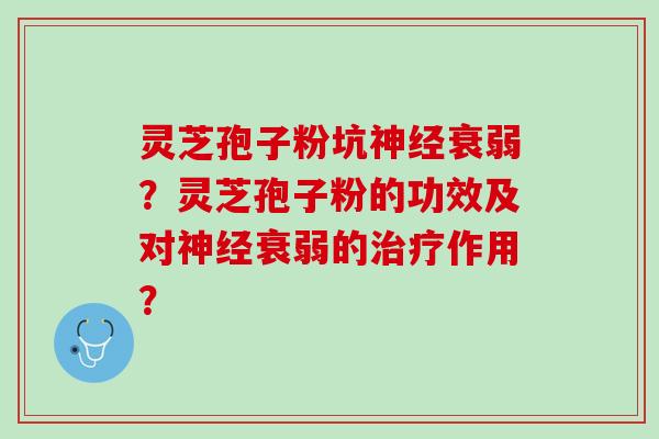 灵芝孢子粉坑衰弱?灵芝孢子粉的功效及对衰弱的作用? 灵芝孢子粉坑衰弱?灵芝孢子粉的功效及对衰弱的作用?