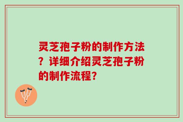 灵芝孢子粉的制作方法?详细介绍灵芝孢子粉的制作流程? 灵芝孢子粉的制作方法?详细介绍灵芝孢子粉的制作流程?