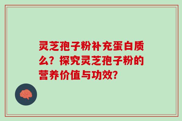 灵芝孢子粉补充蛋白质么?探究灵芝孢子粉的营养价值与功效? 灵芝孢子粉补充蛋白质么?探究灵芝孢子粉的营养价值与功效?