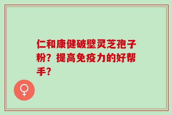仁和康健破壁灵芝孢子粉？提高免疫力的好帮手？