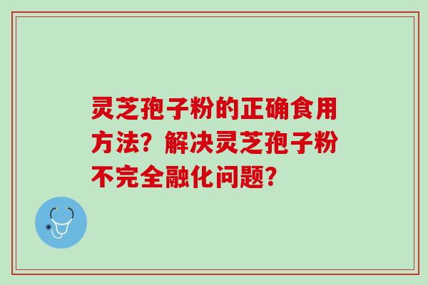 灵芝孢子粉的正确食用方法？解决灵芝孢子粉不完全融化问题？